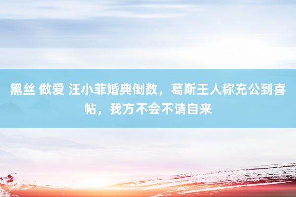 黑丝 做爱 汪小菲婚典倒数，葛斯王人称充公到喜帖，我方不会不请自来