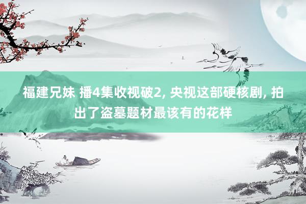 福建兄妹 播4集收视破2， 央视这部硬核剧， 拍出了盗墓题材最该有的花样
