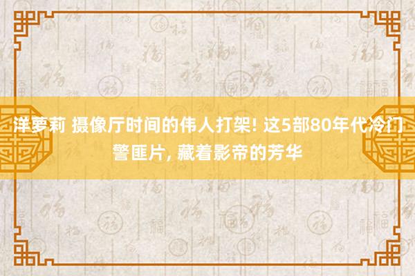 洋萝莉 摄像厅时间的伟人打架! 这5部80年代冷门警匪片， 藏着影帝的芳华