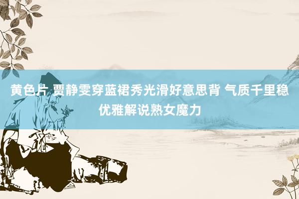 黄色片 贾静雯穿蓝裙秀光滑好意思背 气质千里稳优雅解说熟女魔力