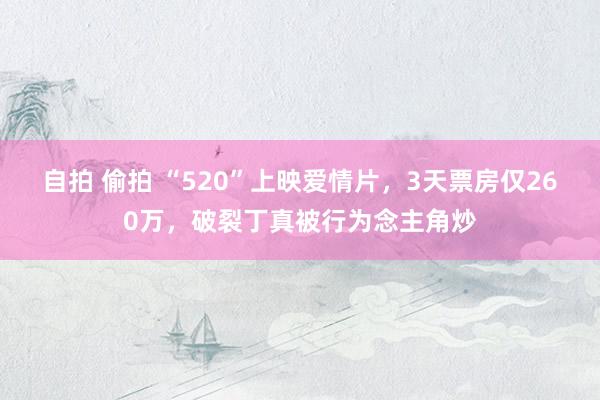 自拍 偷拍 “520”上映爱情片，3天票房仅260万，破裂丁真被行为念主角炒