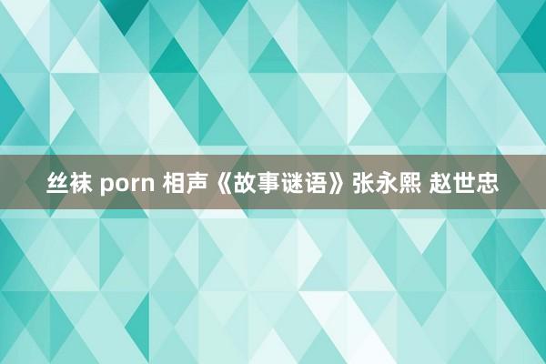 丝袜 porn 相声《故事谜语》张永熙 赵世忠