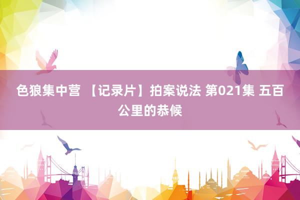 色狼集中营 【记录片】拍案说法 第021集 五百公里的恭候