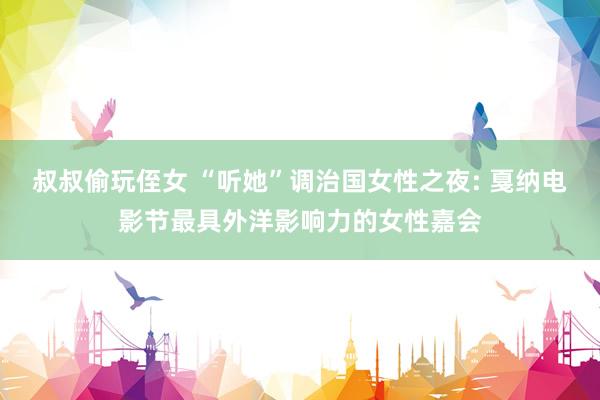 叔叔偷玩侄女 “听她”调治国女性之夜: 戛纳电影节最具外洋影响力的女性嘉会