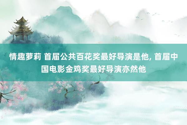 情趣萝莉 首届公共百花奖最好导演是他， 首届中国电影金鸡奖最好导演亦然他