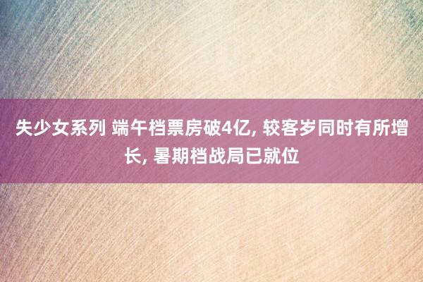 失少女系列 端午档票房破4亿， 较客岁同时有所增长， 暑期档战局已就位