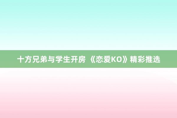十方兄弟与学生开房 《恋爱KO》精彩推选