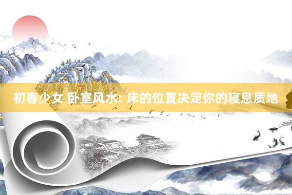初春少女 卧室风水: 床的位置决定你的寝息质地