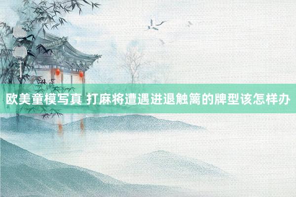 欧美童模写真 打麻将遭遇进退触篱的牌型该怎样办