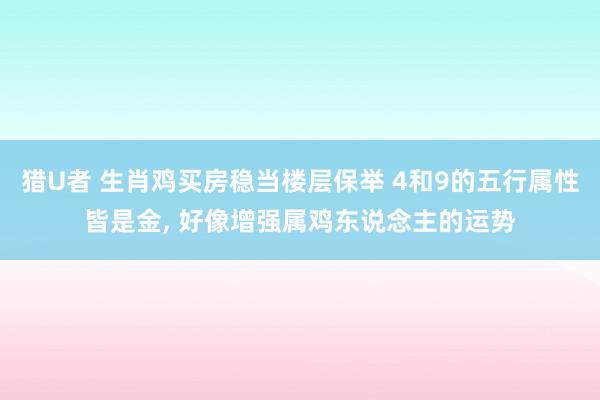 猎U者 生肖鸡买房稳当楼层保举 4和9的五行属性皆是金， 好像增强属鸡东说念主的运势