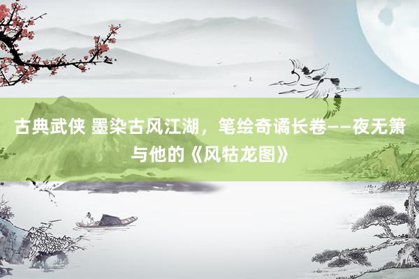 古典武侠 墨染古风江湖，笔绘奇谲长卷——夜无箫与他的《风牯龙图》