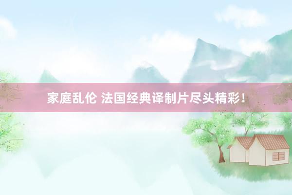家庭乱伦 法国经典译制片尽头精彩！