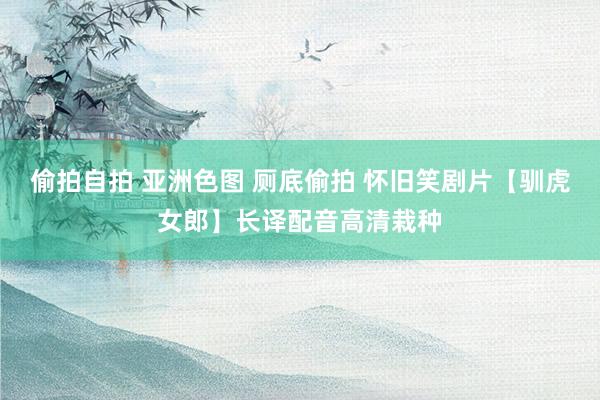 偷拍自拍 亚洲色图 厕底偷拍 怀旧笑剧片【驯虎女郎】长译配音高清栽种