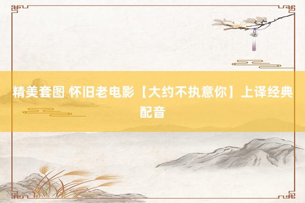精美套图 怀旧老电影【大约不执意你】上译经典配音